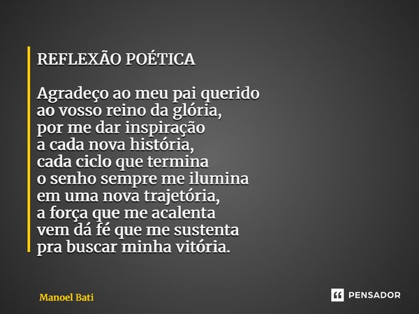 REFLEXÃO POÉTICA Agradeço ao meu pai querido ao vosso reino da glória, por me dar inspiração a cada nova história, cada ciclo que termina o senho sempre me ilu... Frase de Manoel Batista.