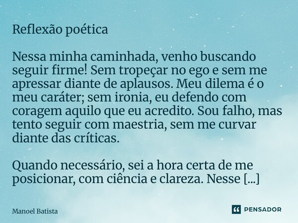 Reflexão poética Nessa minha caminhada, venho buscando seguir firme! Sem tropeçar no ego e sem me apressar diante de aplausos. Meu dilema é o meu caráter; sem ... Frase de Manoel Batista.
