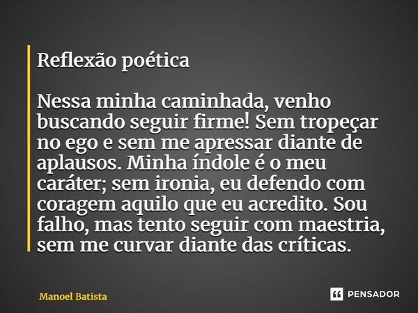 Reflexão poética Nessa minha caminhada, venho buscando seguir firme! Sem tropeçar no ego e sem me apressar diante de aplausos. Minha índole é o meu caráter; se... Frase de Manoel Batista.