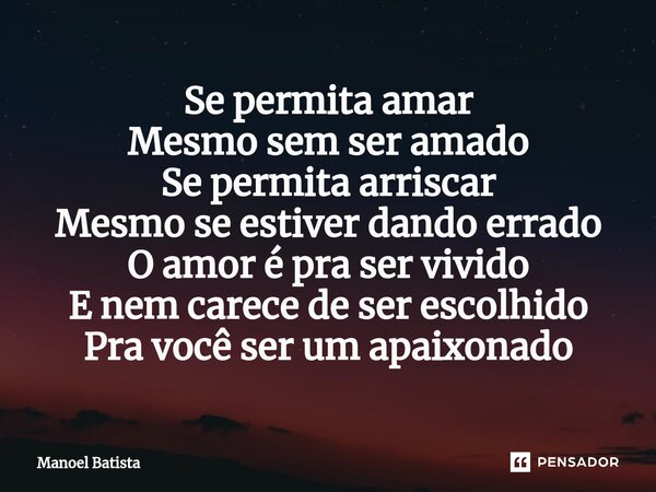 Se permita amar Mesmo sem ser amado Se permita arriscar Mesmo se ⁠estiver dando errado O amor é pra ser vivido E nem carece de ser escolhido Pra você ser um apa... Frase de Manoel Batista.