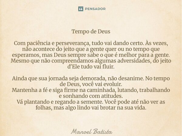 Tempo de Deus Com paciência e perseverança, tudo vai dando certo. Às vezes, não acontece do jeito que a gente quer ou no tempo que esperamos, mas Deus sempre s... Frase de Manoel Batista.