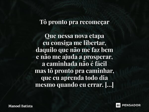Tô pronto pra recomeçar Que nessa nova etapa eu consiga me libertar, daquilo que não me faz bem e não me ajuda a prosperar, a caminhada não é fácil mas tô pron... Frase de Manoel Batista.