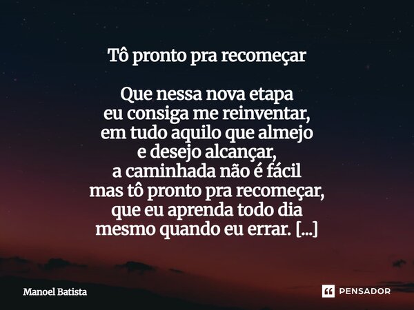 Tô pronto pra recomeçar Que nessa nova etapa eu consiga me reiventar, em tudo aquilo que almejo e desejo alcançar, a caminhada não é fácil mas tô pronto pra re... Frase de Manoel Batista.