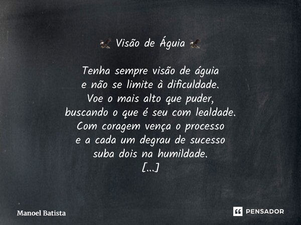 🦅 Visão de Águia 🦅 Tenha sempre visão de águia e não se limite à dificuldade. Voe o mais alto que puder, buscando o que é seu com lealdade. Com coragem vença o... Frase de Manoel Batista.