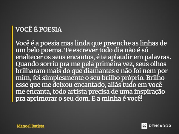 VOCÊ É POESIA Você é a poesia mas linda que preenche as linhas de um belo poema. Te escrever todo dia não é só enaltecer os seus encantos, é te aplaudir em pal... Frase de Manoel Batista.