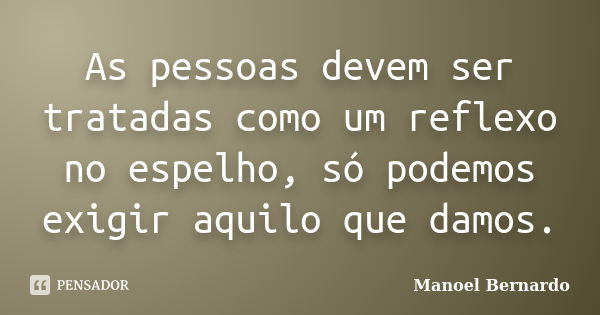 As pessoas devem ser tratadas como um reflexo no espelho, só podemos exigir aquilo que damos.... Frase de Manoel Bernardo.