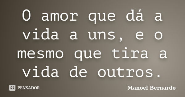 O amor que dá a vida a uns, e o mesmo que tira a vida de outros.... Frase de Manoel Bernardo.