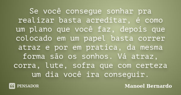 Se você consegue sonhar pra realizar basta acreditar, é como um plano que você faz, depois que colocado em um papel basta correr atraz e por em pratica, da mesm... Frase de Manoel Bernardo.