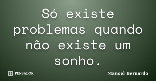 Só existe problemas quando não existe um sonho.... Frase de Manoel Bernardo.