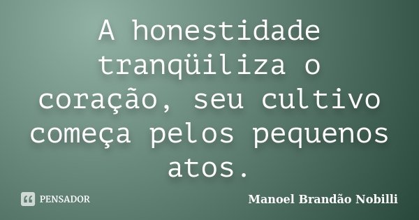 A honestidade tranqüiliza o coração, seu cultivo começa pelos pequenos atos.... Frase de Manoel Brandão Nobilli.