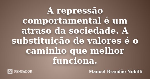 A repressão comportamental é um atraso da sociedade. A substituição de valores é o caminho que melhor funciona.... Frase de Manoel Brandão Nobilli.