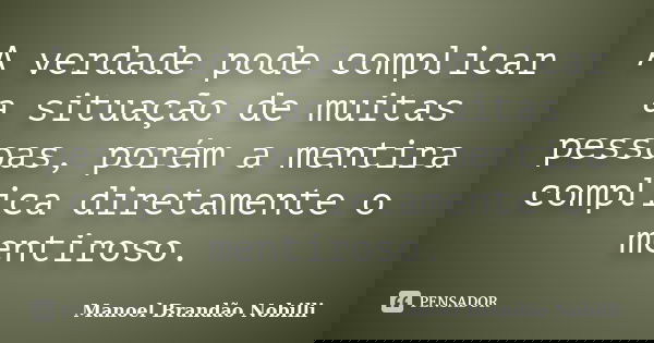 A verdade pode complicar a situação de muitas pessoas, porém a mentira complica diretamente o mentiroso.... Frase de Manoel Brandão Nobilli.