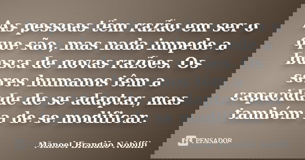 As pessoas têm razão em ser o que são, mas nada impede a busca de novas razões. Os seres humanos têm a capacidade de se adaptar, mas também a de se modificar.... Frase de Manoel Brandão Nobilli.