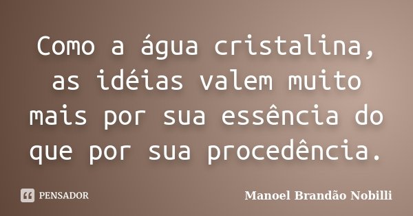 Como a água cristalina, as idéias valem muito mais por sua essência do que por sua procedência.... Frase de Manoel Brandão Nobilli.