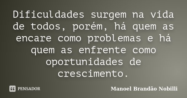 Dificuldades surgem na vida de todos, porém, há quem as encare como problemas e há quem as enfrente como oportunidades de crescimento.... Frase de Manoel Brandão Nobilli.
