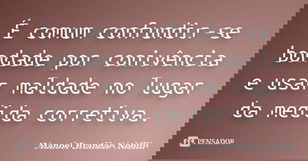 É comum confundir-se bondade por conivência e usar maldade no lugar da medida corretiva.... Frase de Manoel Brandão Nobilli.