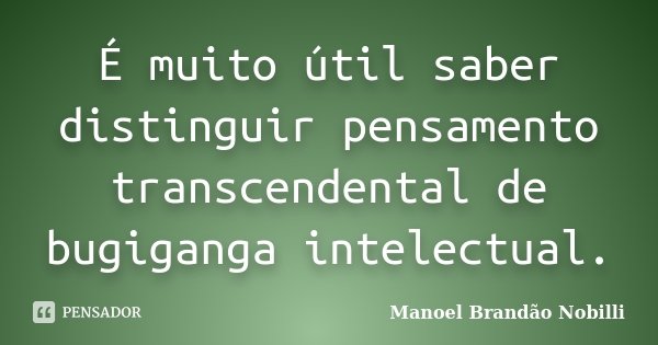 É muito útil saber distinguir pensamento transcendental de bugiganga intelectual.... Frase de Manoel Brandão Nobilli.