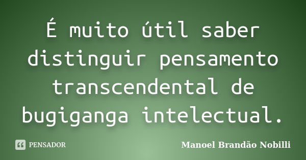 É muito útil saber distinguir pensamento transcendental de bugiganga intelectual.... Frase de Manoel Brandão Nobilli.