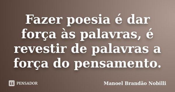 Fazer poesia é dar força às palavras, é revestir de palavras a força do pensamento.... Frase de Manoel Brandão Nobilli.