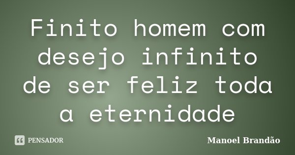 Finito homem com desejo infinito de ser feliz toda a eternidade... Frase de Manoel Brandão.