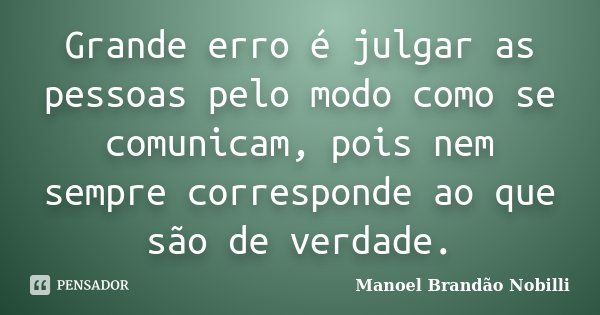 Grande erro é julgar as pessoas pelo modo como se comunicam, pois nem sempre corresponde ao que são de verdade.... Frase de Manoel Brandão Nobilli.