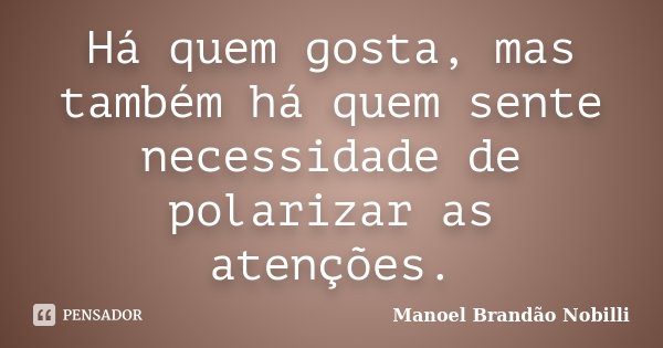 Há quem gosta, mas também há quem sente necessidade de polarizar as atenções.... Frase de Manoel Brandão Nobilli.