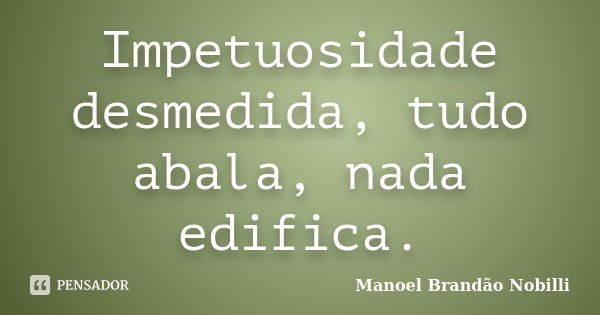 Impetuosidade desmedida, tudo abala, nada edifica.... Frase de Manoel Brandão Nobilli.