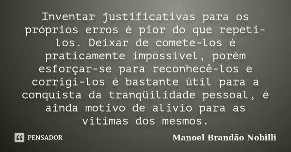 Inventar justificativas para os próprios erros é pior do que repeti-los. Deixar de comete-los é praticamente impossível, porém esforçar-se para reconhecê-los e ... Frase de Manoel Brandão Nobilli.