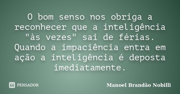 O bom senso nos obriga a reconhecer que a inteligência "às vezes" sai de férias. Quando a impaciência entra em ação a inteligência é deposta imediatam... Frase de Manoel Brandão Nobilli.