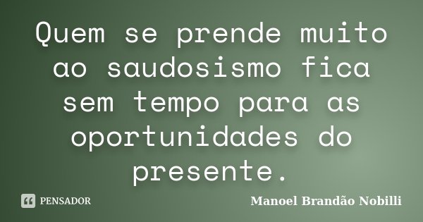 Quem se prende muito ao saudosismo fica sem tempo para as oportunidades do presente.... Frase de Manoel Brandão Nobilli.