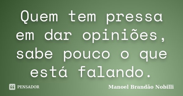Quem tem pressa em dar opiniões, sabe pouco o que está falando.... Frase de Manoel Brandão Nobilli.