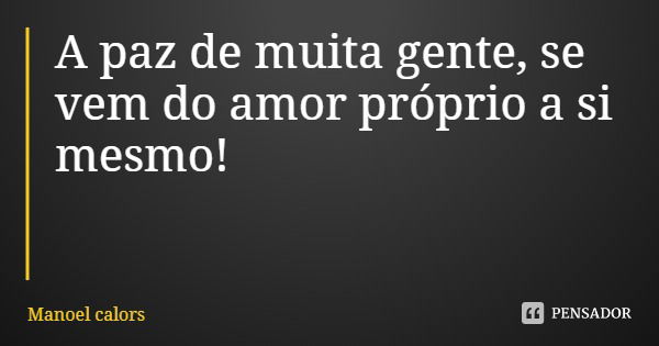 A paz de muita gente, se vem do amor próprio a si mesmo!... Frase de Manoel calors.