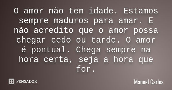 O amor não tem idade. Estamos sempre maduros para amar. E não acredito que o amor possa chegar cedo ou tarde. O amor é pontual. Chega sempre na hora certa, seja... Frase de MANOEL CARLOS.