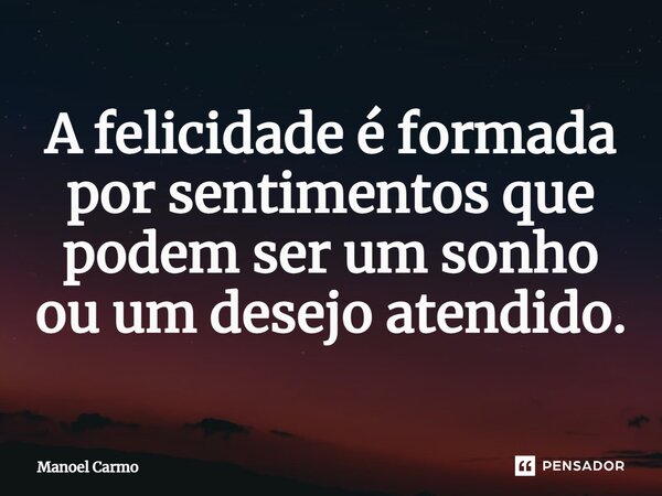 ⁠A felicidade é formada por sentimentos que podem ser um sonho ou um desejo atendido.... Frase de Manoel Carmo.