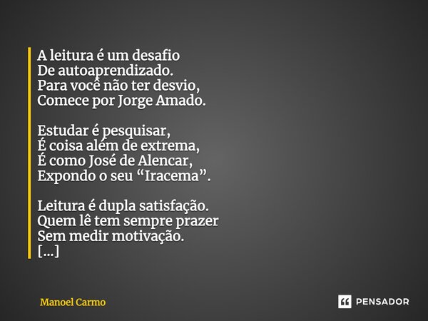 A leitura é um desafio De autoaprendizado. Para você não ter desvio, Comece por Jorge Amado. Estudar é pesquisar, É coisa além de extrema, É como José de Alenca... Frase de Manoel Carmo.