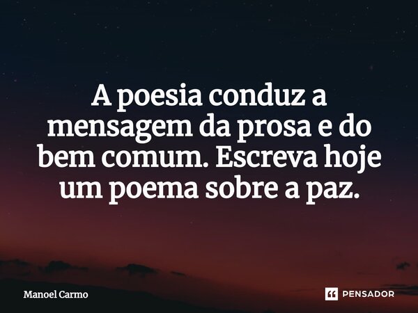 ⁠A poesia conduz a mensagem da prosa e do bem comum. Escreva hoje um poema sobre a paz.... Frase de Manoel Carmo.