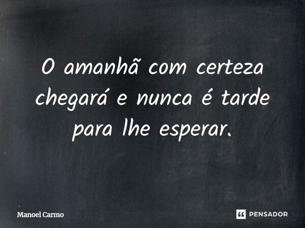 ⁠O amanhã com certeza chegará e nunca é tarde para lhe esperar.... Frase de Manoel Carmo.
