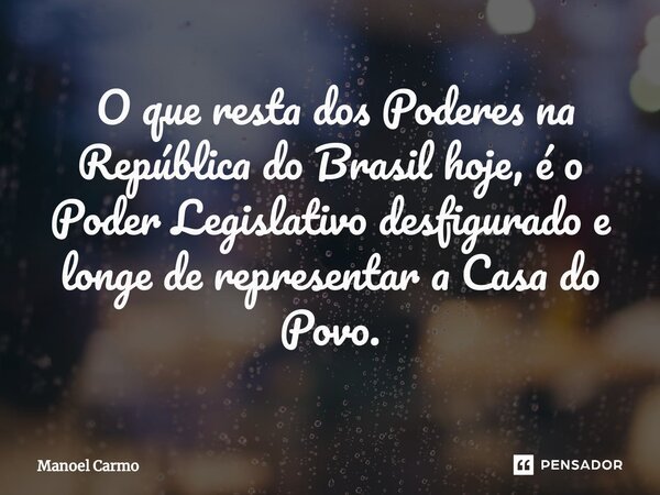 ⁠ O que resta dos Poderes na República do Brasil hoje, é o Poder Legislativo desfigurado e longe de representar a Casa do Povo.... Frase de Manoel Carmo.