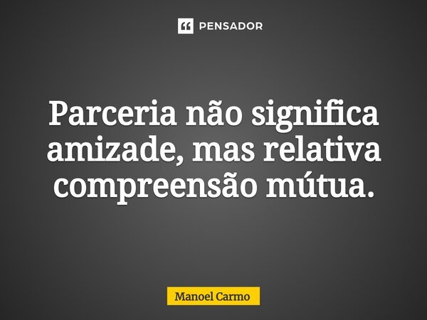 ⁠Parceria não significa amizade, mas relativa compreensão mútua.... Frase de Manoel Carmo.