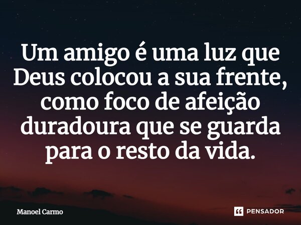 ⁠Um amigo é uma luz que Deus colocou a sua frente, como foco de afeição duradoura que se guarda para o resto da vida.... Frase de Manoel Carmo.