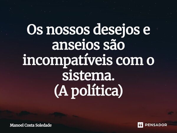 Os nossos desejos e anseios são incompatíveis com o sistema. (A política)... Frase de Manoel Costa Soledade.