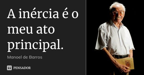 A inércia é o meu ato principal.... Frase de Manoel de Barros.