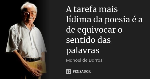 A tarefa mais lídima da poesia é a de equivocar o sentido das palavras... Frase de Manoel de Barros.