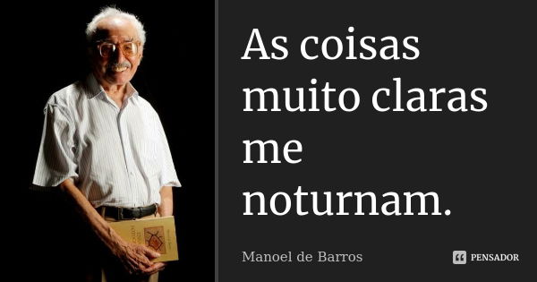 As coisas muito claras me noturnam.... Frase de Manoel de Barros.