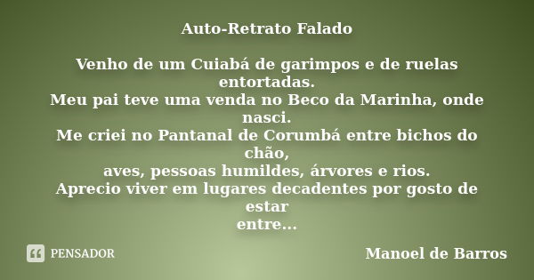 Auto-Retrato Falado Venho de um Cuiabá de garimpos e de ruelas entortadas. Meu pai teve uma venda no Beco da Marinha, onde nasci. Me criei no Pantanal de Corumb... Frase de Manoel de Barros.