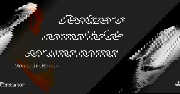 Desfazer o normal há de ser uma norma.... Frase de Manoel de Barros.