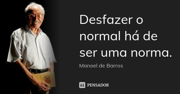 Desfazer o normal há de ser uma norma.... Frase de Manoel de Barros.