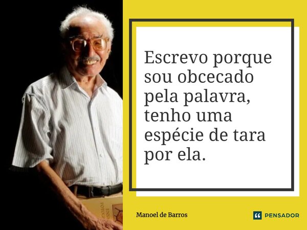 ⁠Escrevo porque sou obcecado pela palavra, tenho uma espécie de tara por ela.... Frase de Manoel de Barros.