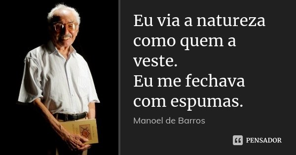 Eu via a natureza como quem a veste. Eu me fechava com espumas.... Frase de Manoel de Barros.
