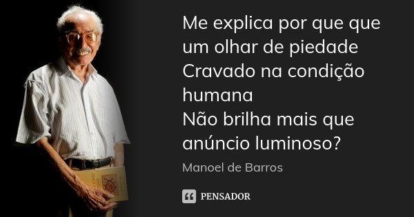Me explica por que que um olhar de piedade Cravado na condição humana Não brilha mais que anúncio luminoso?... Frase de Manoel de Barros.